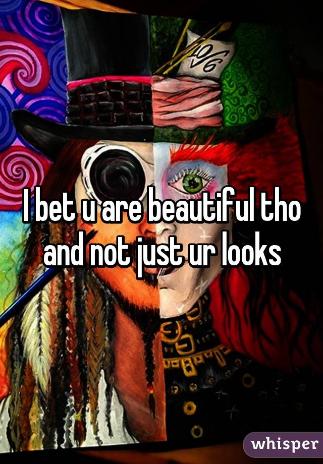 I bet u are beautiful tho  and not just ur looks 