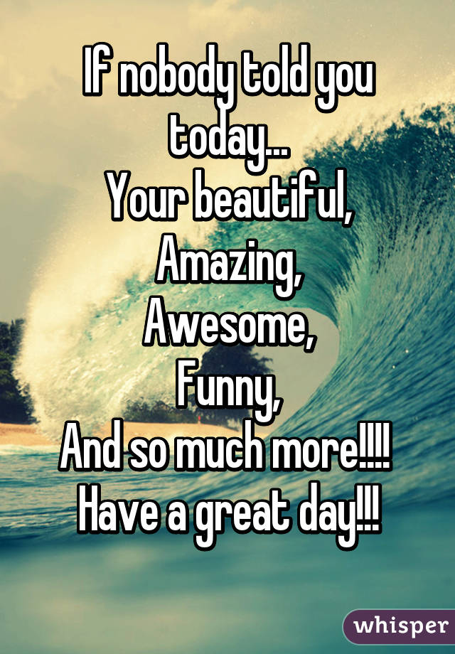 If nobody told you today...
Your beautiful,
Amazing,
Awesome,
Funny,
And so much more!!!! 
Have a great day!!!
