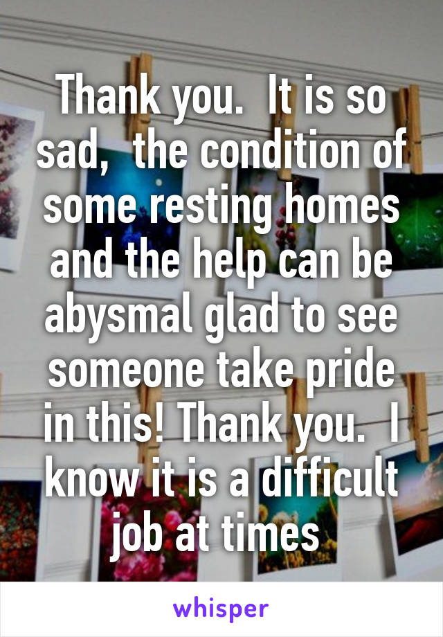 Thank you.  It is so sad,  the condition of some resting homes and the help can be abysmal glad to see someone take pride in this! Thank you.  I know it is a difficult job at times 
