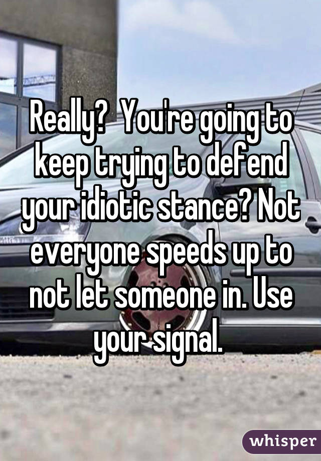 Really?  You're going to keep trying to defend your idiotic stance? Not everyone speeds up to not let someone in. Use your signal. 