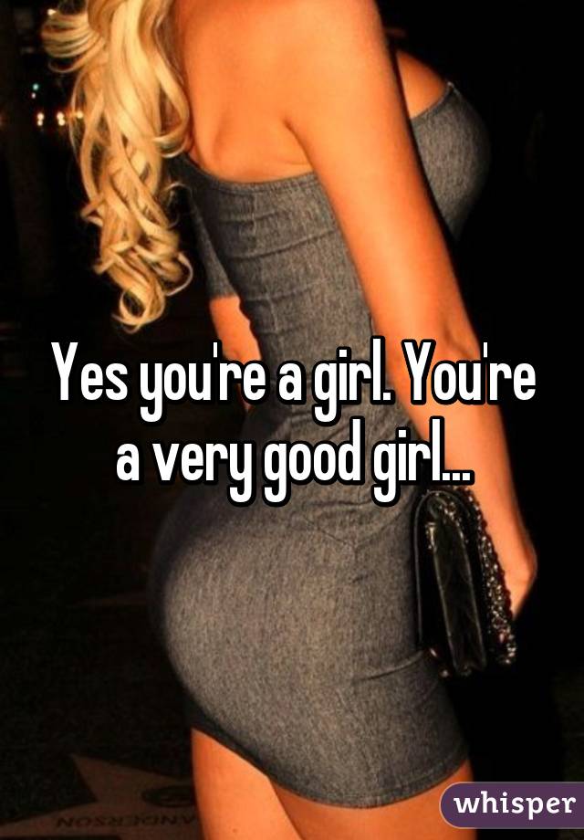 Yes you're a girl. You're a very good girl...