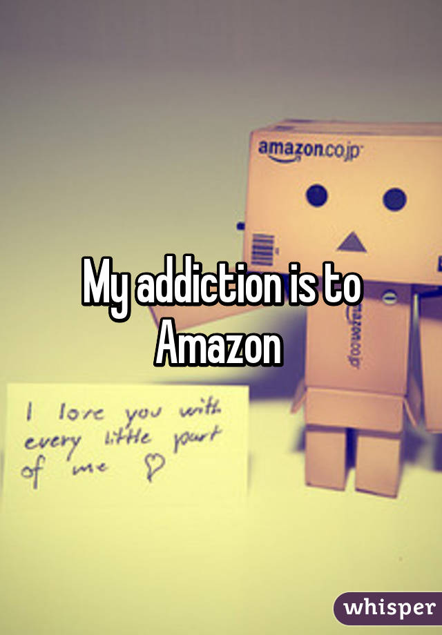 My addiction is to Amazon 