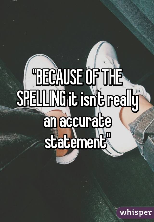 "BECAUSE OF THE SPELLING it isn't really an accurate statement"