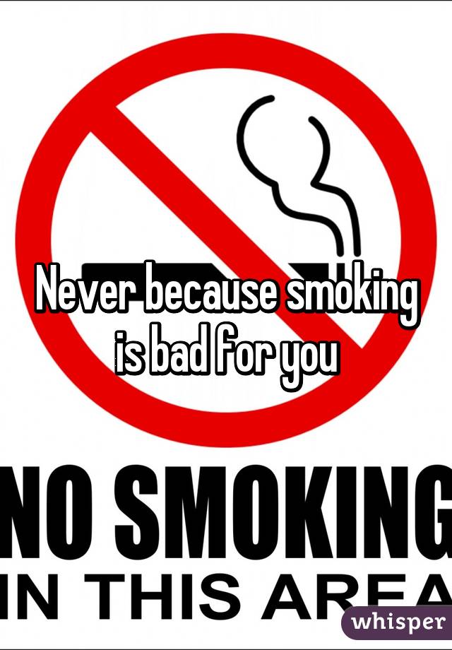 Never because smoking is bad for you