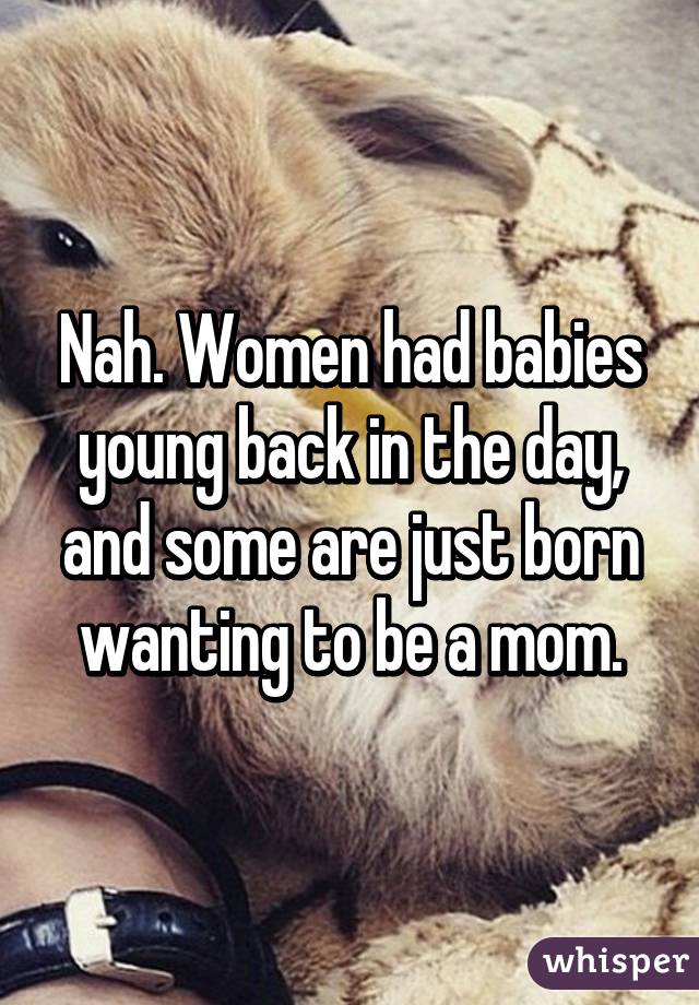 Nah. Women had babies young back in the day, and some are just born wanting to be a mom.