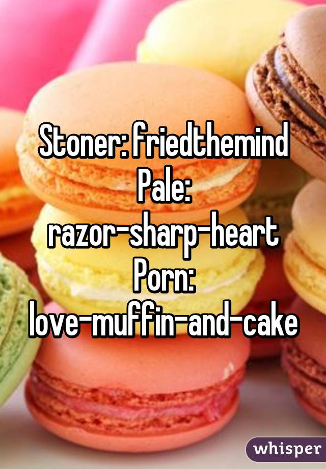 Stoner: friedthemind
Pale: razor-sharp-heart
Porn: love-muffin-and-cake