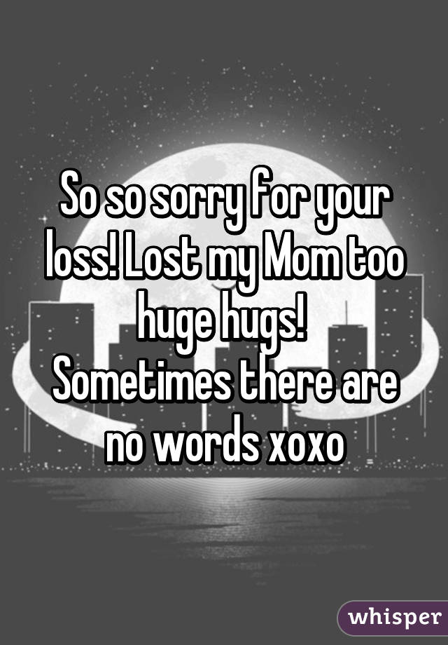 So so sorry for your loss! Lost my Mom too huge hugs! 
Sometimes there are no words xoxo