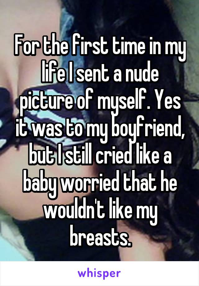For the first time in my life I sent a nude picture of myself. Yes it was to my boyfriend, but I still cried like a baby worried that he wouldn't like my breasts.