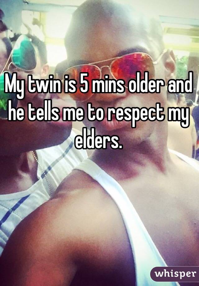 My twin is 5 mins older and he tells me to respect my elders. 