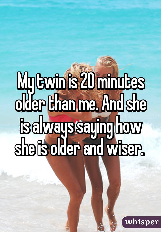 My twin is 20 minutes older than me. And she is always saying how she is older and wiser. 