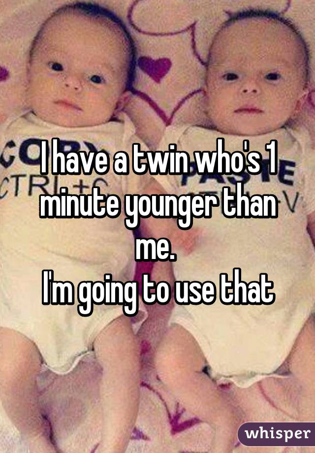 I have a twin who's 1 minute younger than me. 
I'm going to use that
