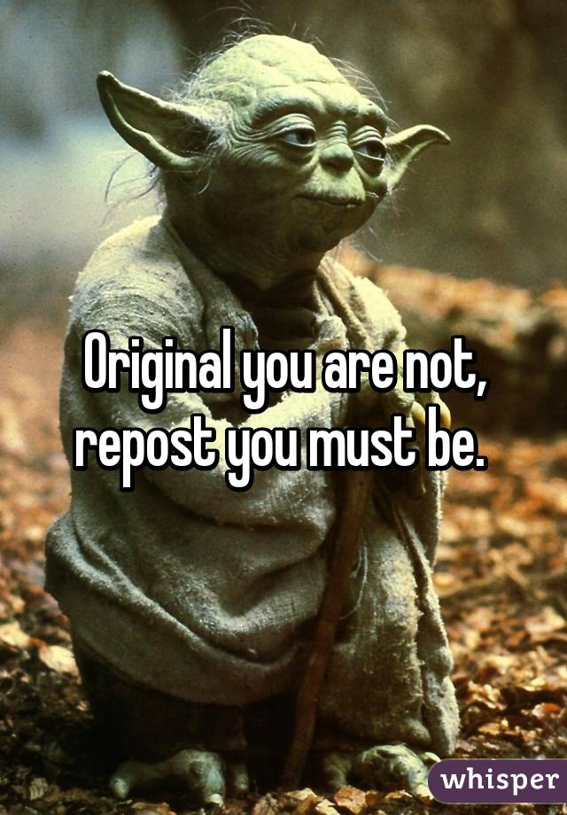 Original you are not, repost you must be. 