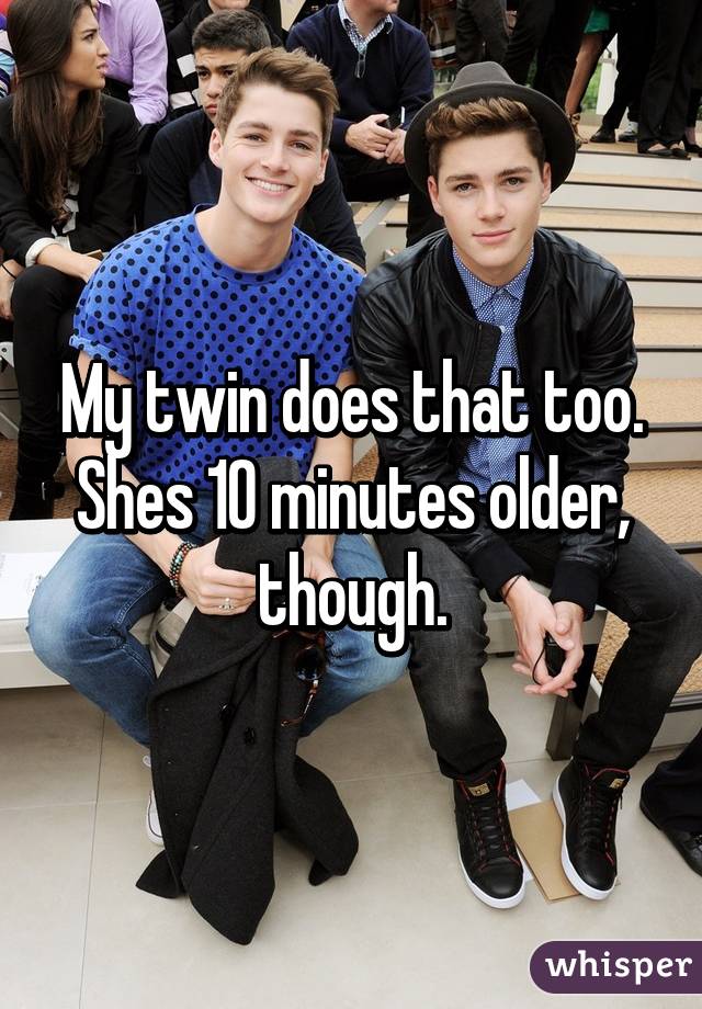 My twin does that too. Shes 10 minutes older, though.