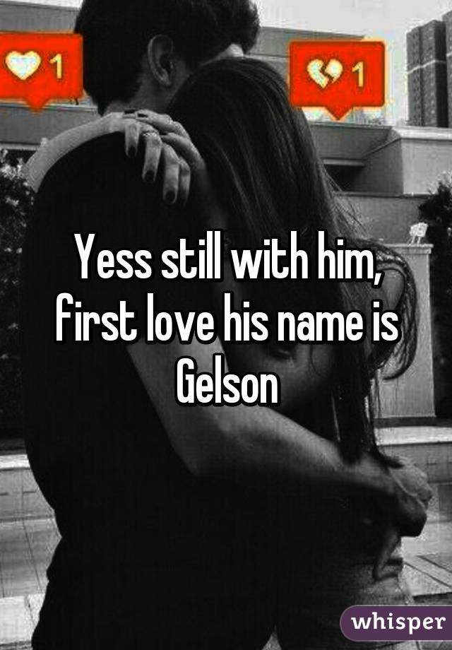 Yess still with him, first love his name is Gelson