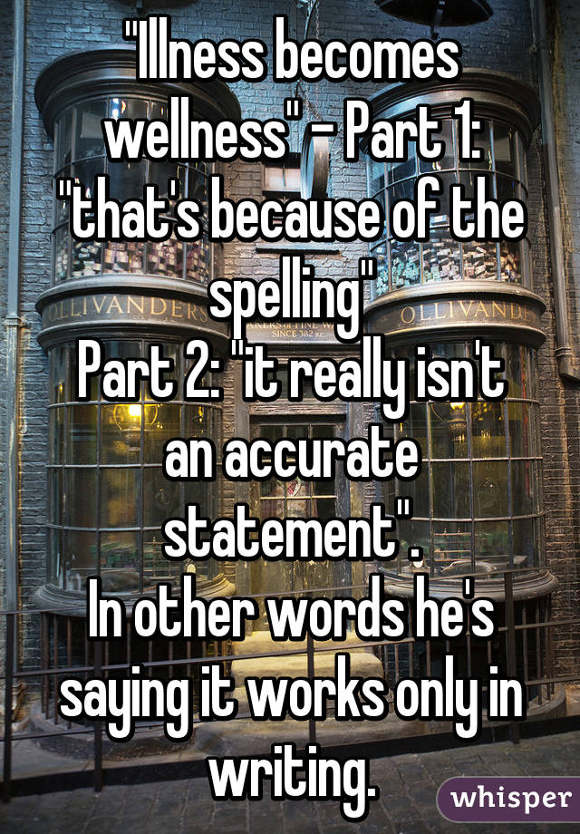 "Illness becomes wellness" - Part 1: "that's because of the spelling"
Part 2: "it really isn't an accurate statement".
In other words he's saying it works only in writing.