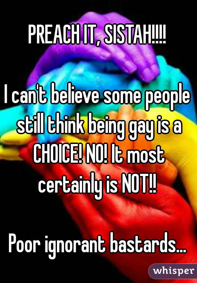 PREACH IT, SISTAH!!!!

I can't believe some people still think being gay is a CHOICE! NO! It most certainly is NOT!! 

Poor ignorant bastards...