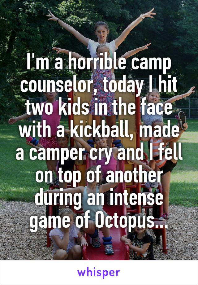 I'm a horrible camp counselor, today I hit two kids in the face with a kickball, made a camper cry and I fell on top of another during an intense game of Octopus...