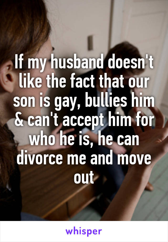 If my husband doesn't like the fact that our son is gay, bullies him & can't accept him for who he is, he can divorce me and move out