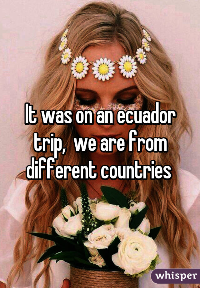 It was on an ecuador trip,  we are from different countries 