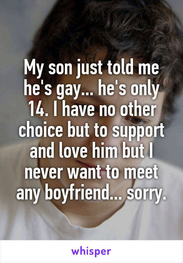My son just told me he's gay... he's only 14. I have no other choice but to support and love him but I never want to meet any boyfriend... sorry.