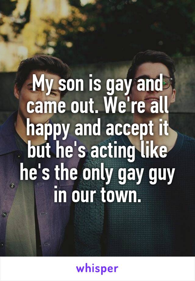 My son is gay and came out. We're all happy and accept it but he's acting like he's the only gay guy in our town.