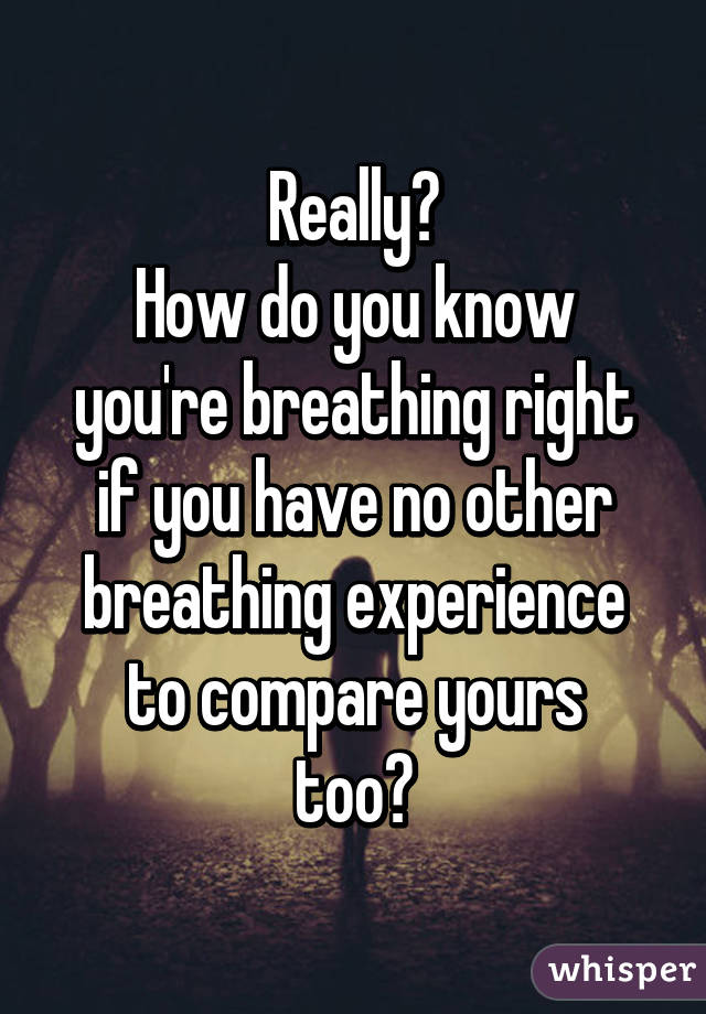 Really?
How do you know
you're breathing right
if you have no other breathing experience
to compare yours too?