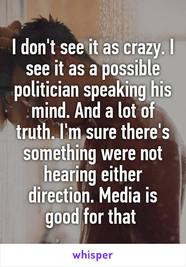 I don't see it as crazy. I see it as a possible politician speaking his mind. And a lot of truth. I'm sure there's something were not hearing either direction. Media is good for that 