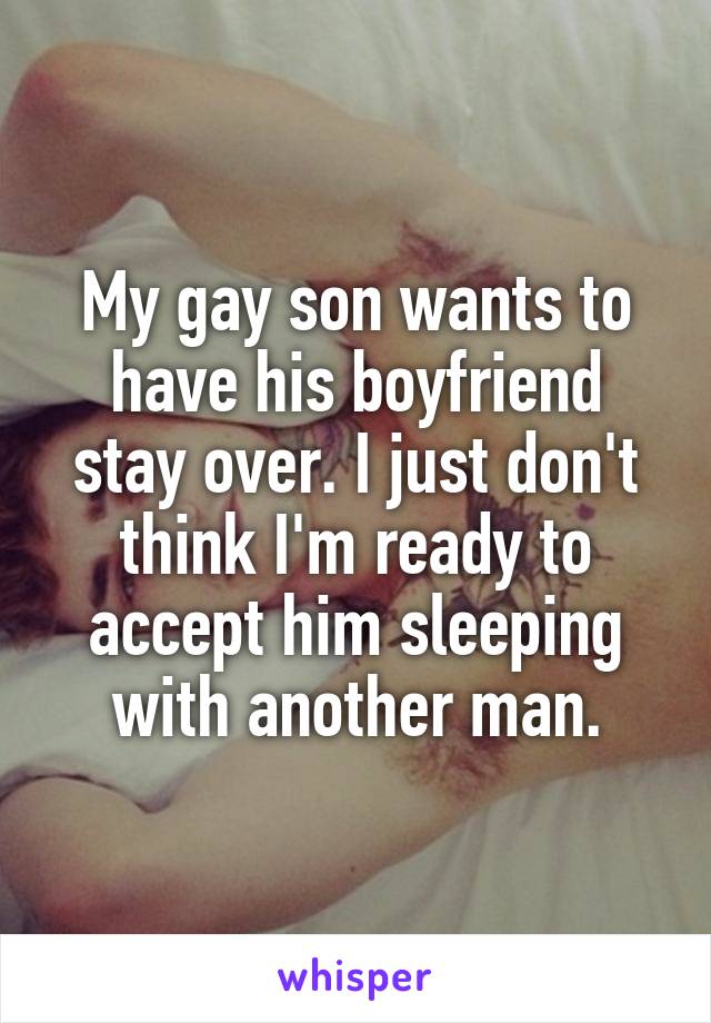 My gay son wants to have his boyfriend stay over. I just don't think I'm ready to accept him sleeping with another man.
