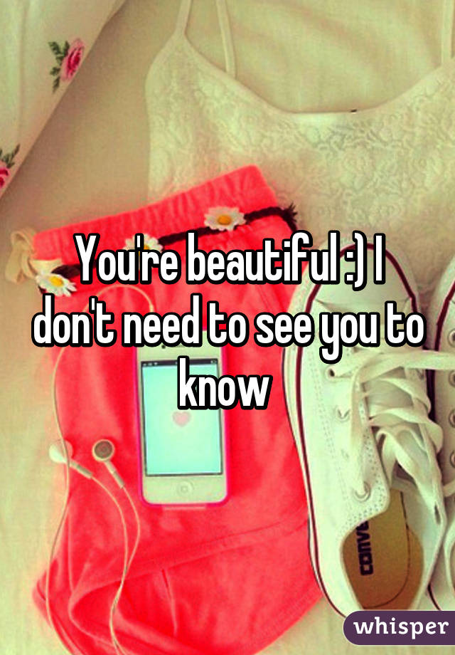 You're beautiful :) I don't need to see you to know 