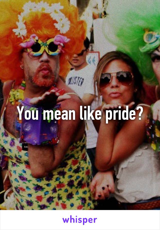You mean like pride?
