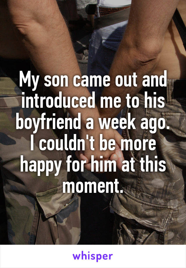 My son came out and introduced me to his boyfriend a week ago. I couldn't be more happy for him at this moment.