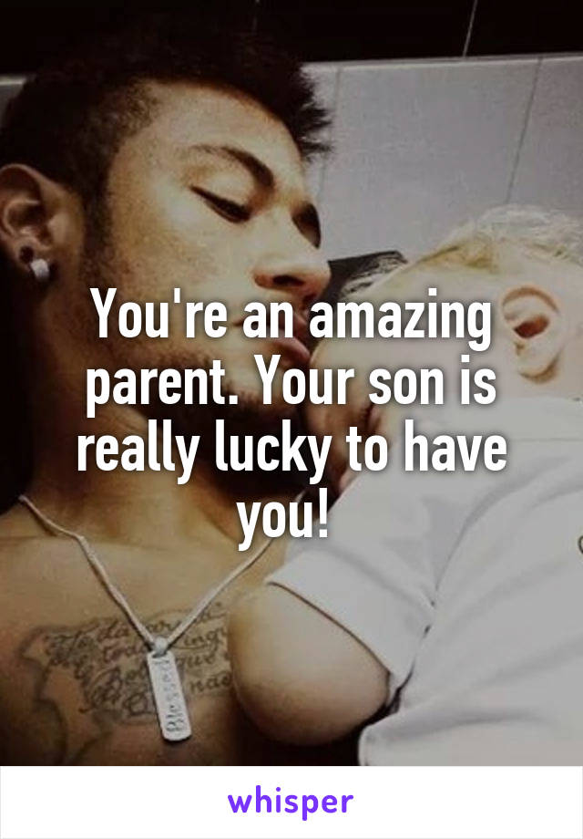 You're an amazing parent. Your son is really lucky to have you! 