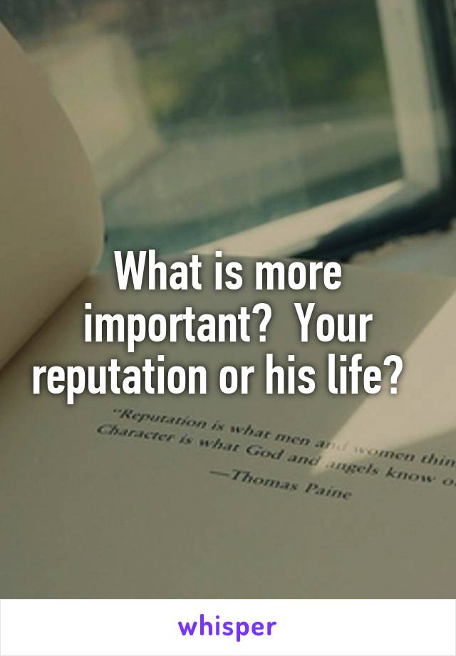 What is more important?  Your reputation or his life?  