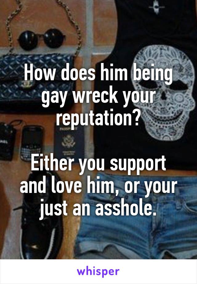 How does him being gay wreck your reputation?

Either you support and love him, or your just an asshole.