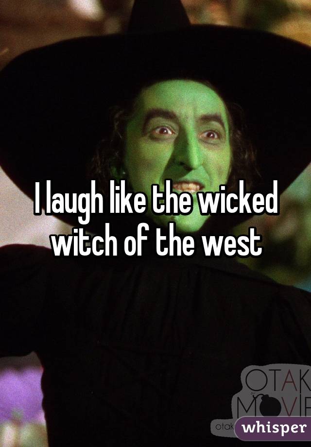 I laugh like the wicked witch of the west