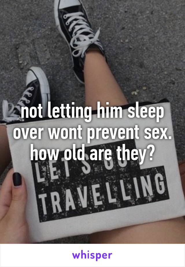 not letting him sleep over wont prevent sex. how old are they?