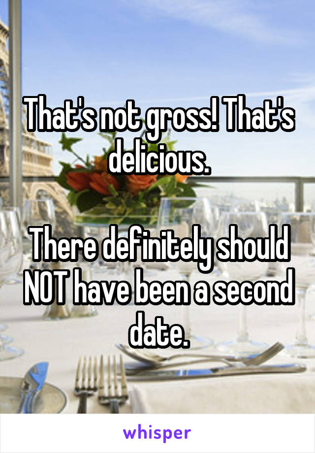 That's not gross! That's delicious.

There definitely should NOT have been a second date.