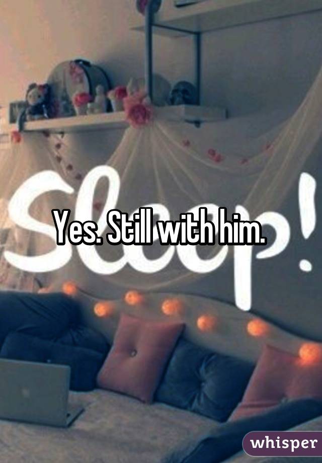 Yes. Still with him. 