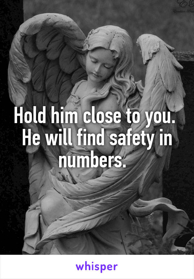Hold him close to you.  He will find safety in numbers.  