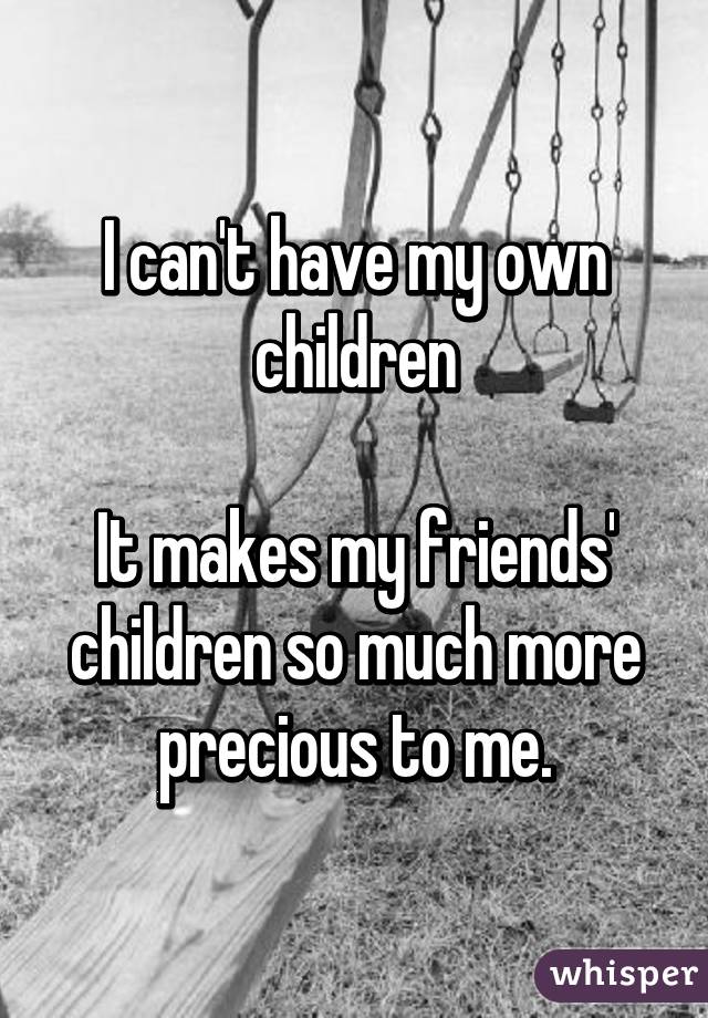 I can't have my own children

It makes my friends'
children so much more
precious to me.