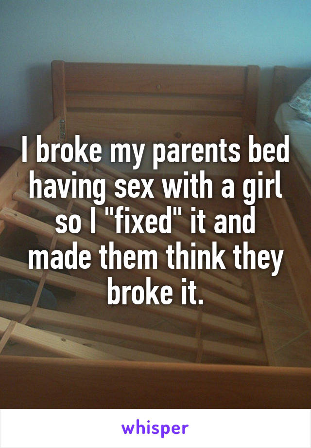 I broke my parents bed having sex with a girl so I "fixed" it and made them think they broke it.