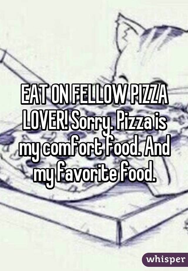 EAT ON FELLOW PIZZA LOVER! Sorry. Pizza is my comfort food. And my favorite food.