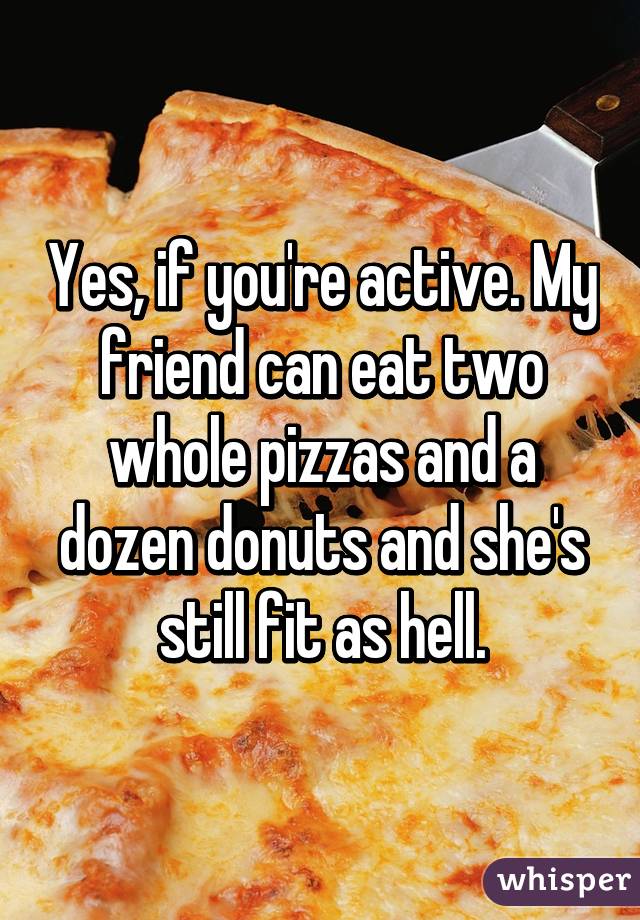 Yes, if you're active. My friend can eat two whole pizzas and a dozen donuts and she's still fit as hell.