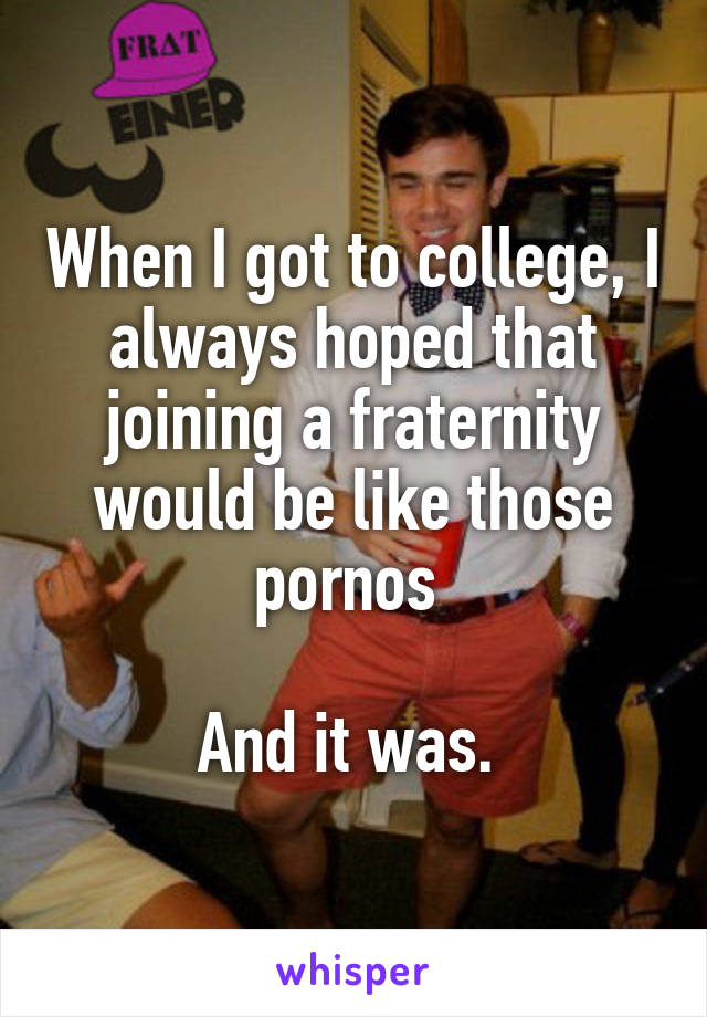When I got to college, I always hoped that joining a fraternity would be like those pornos 

And it was. 