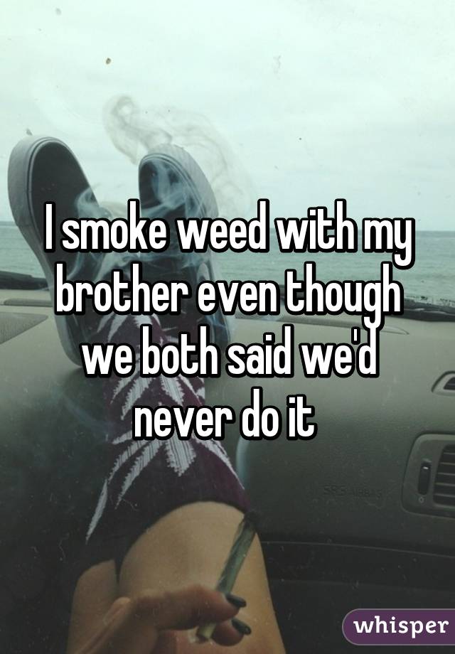 I smoke weed with my brother even though we both said we'd never do it 