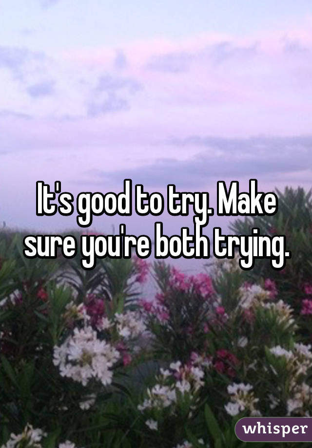 It's good to try. Make sure you're both trying.