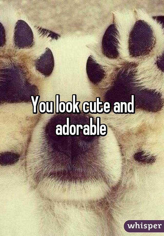 You look cute and adorable 