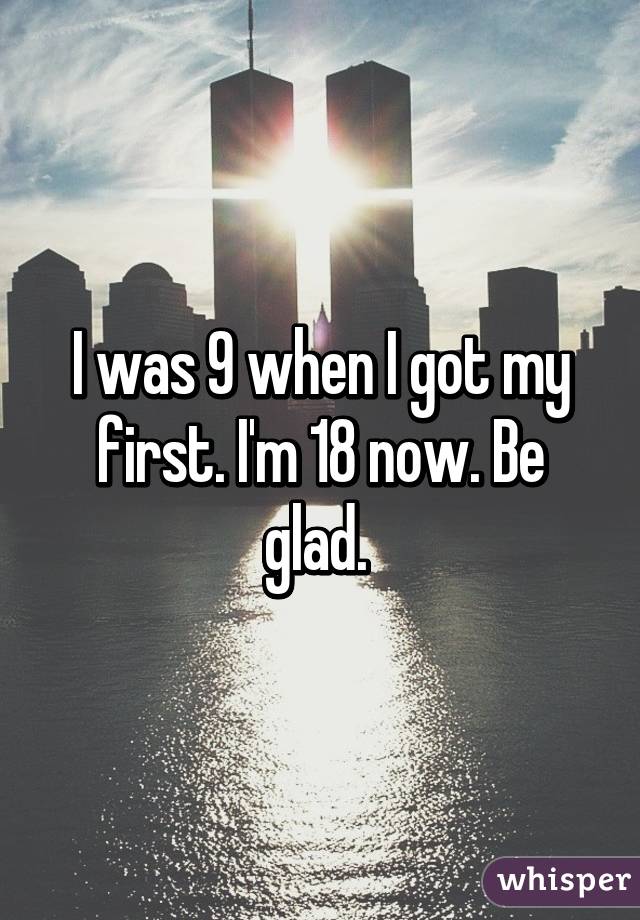 I was 9 when I got my first. I'm 18 now. Be glad. 