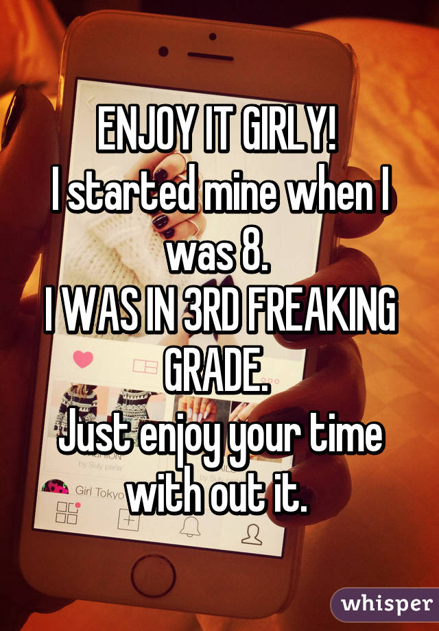 ENJOY IT GIRLY! 
I started mine when I was 8. 
I WAS IN 3RD FREAKING GRADE. 
Just enjoy your time with out it. 