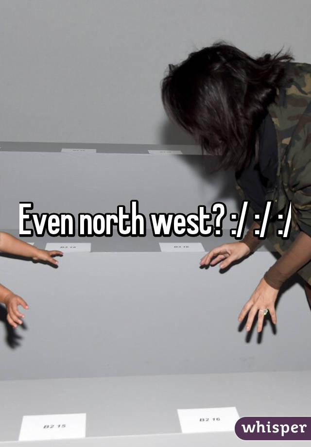 Even north west? :/ :/ :/